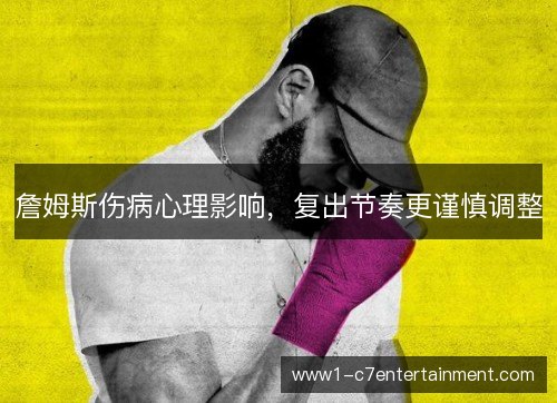 詹姆斯伤病心理影响,复出节奏更谨慎调整 詹姆斯伤病心理影响,复出节奏更谨慎调整