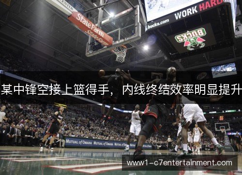 某中锋空接上篮得手,内线终结效率明显提升 某中锋空接上篮得手,内线终结效率明显提升